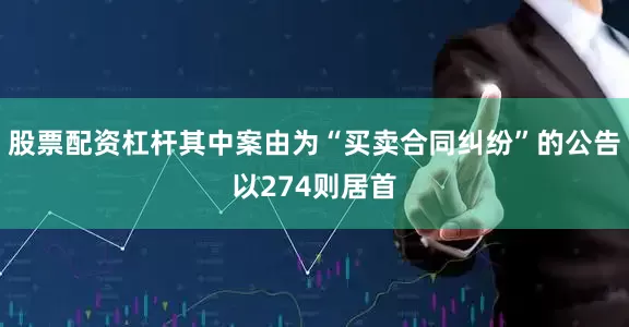 股票配资杠杆其中案由为“买卖合同纠纷”的公告以274则居首