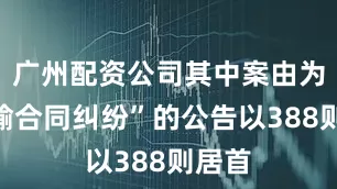 广州配资公司其中案由为“运输合同纠纷”的公告以388则居首