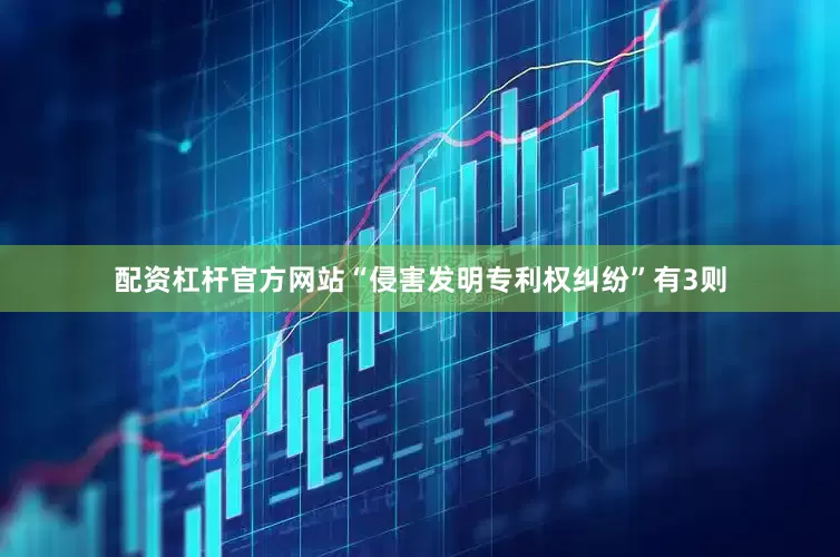 配资杠杆官方网站“侵害发明专利权纠纷”有3则