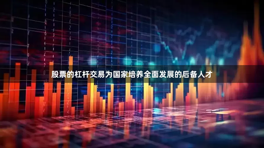 股票的杠杆交易为国家培养全面发展的后备人才