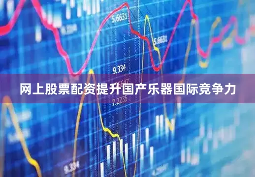 网上股票配资提升国产乐器国际竞争力