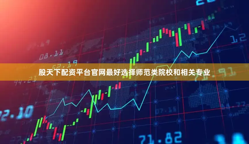 股天下配资平台官网最好选择师范类院校和相关专业