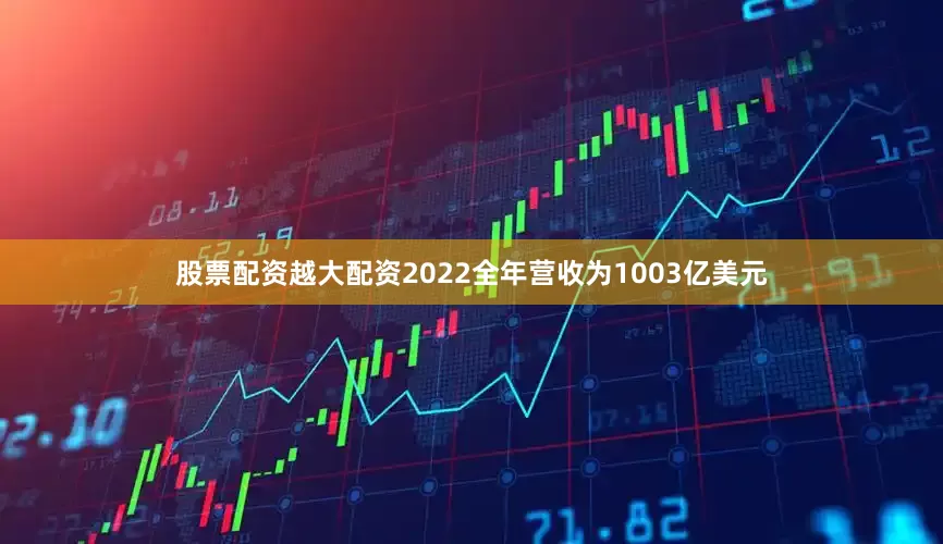 股票配资越大配资2022全年营收为1003亿美元