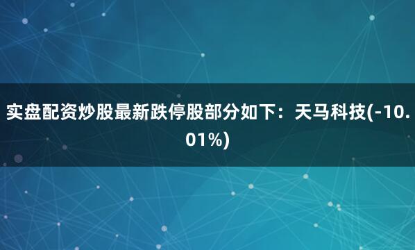 实盘配资炒股最新跌停股部分如下：天马科技(-10.01%)