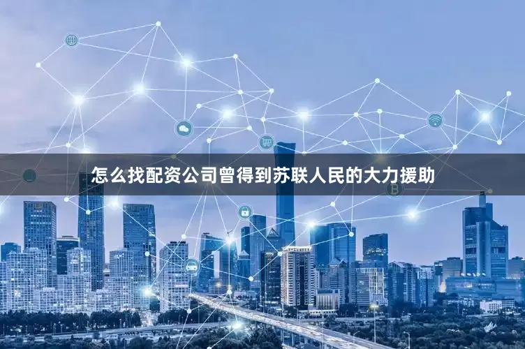 怎么找配资公司曾得到苏联人民的大力援助