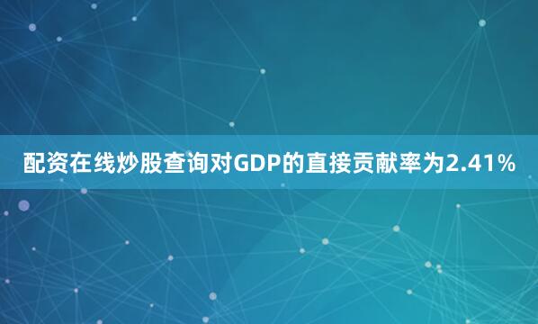 配资在线炒股查询对GDP的直接贡献率为2.41%
