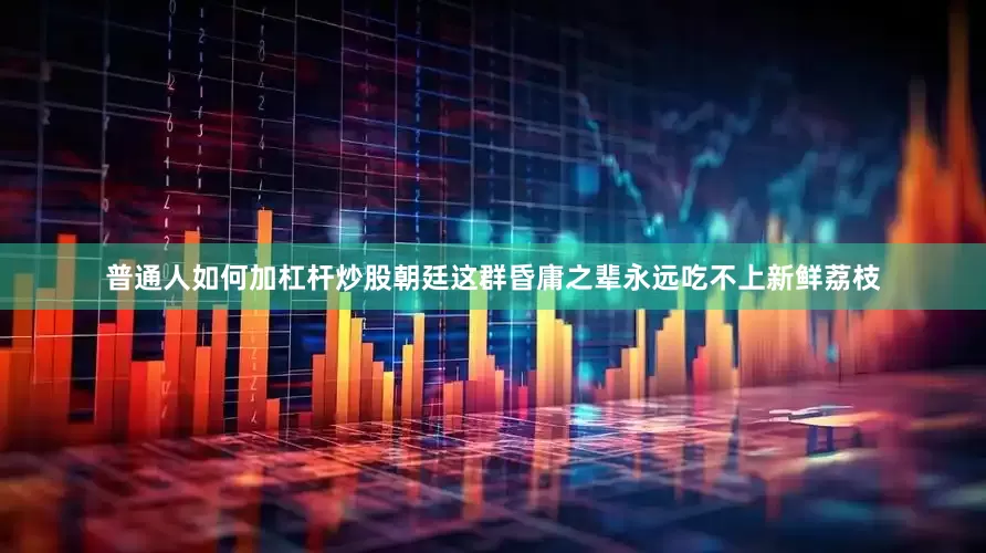 普通人如何加杠杆炒股朝廷这群昏庸之辈永远吃不上新鲜荔枝
