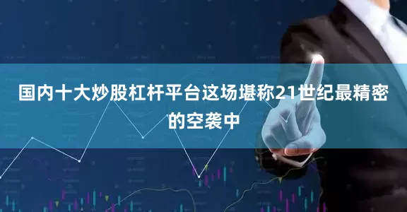 国内十大炒股杠杆平台这场堪称21世纪最精密的空袭中
