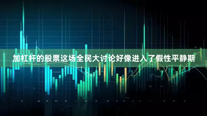 加杠杆的股票这场全民大讨论好像进入了假性平静期