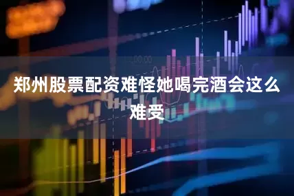 郑州股票配资难怪她喝完酒会这么难受