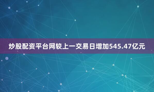 炒股配资平台网较上一交易日增加545.47亿元