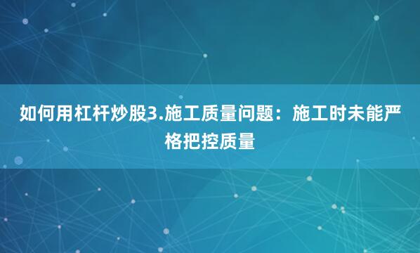 如何用杠杆炒股3.施工质量问题：施工时未能严格把控质量