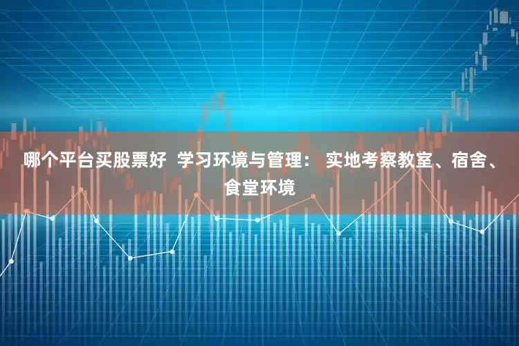 哪个平台买股票好  学习环境与管理： 实地考察教室、宿舍、食堂环境