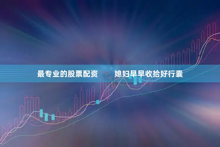 最专业的股票配资        媳妇早早收拾好行囊